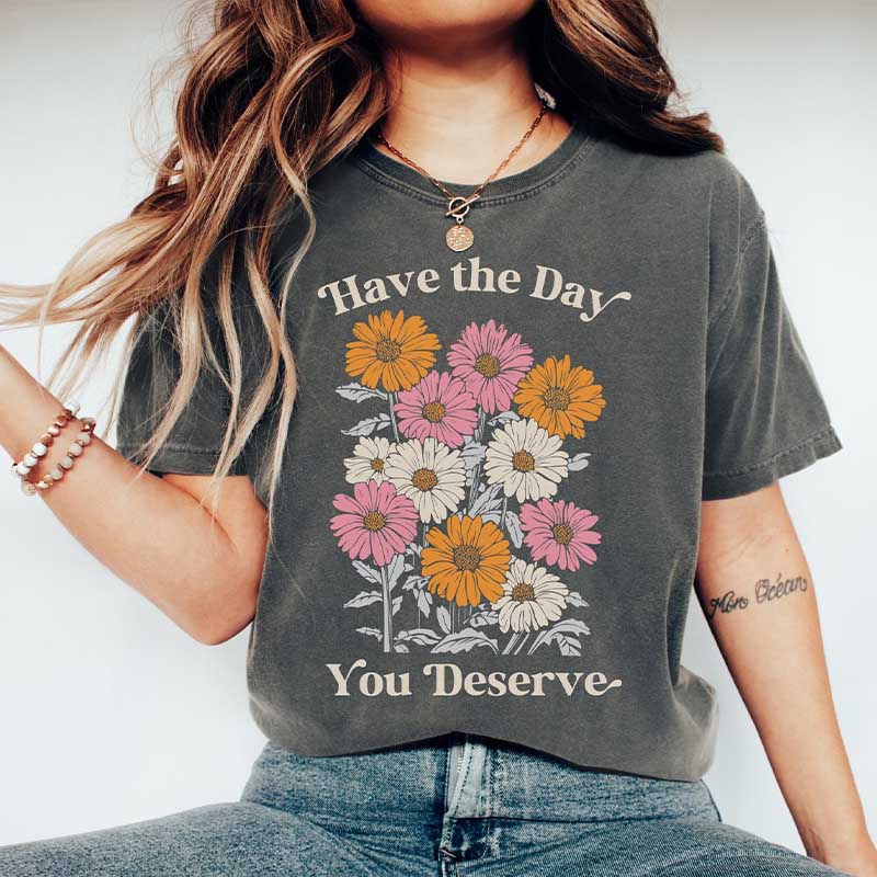Have The Day You Deserve  T-Shirt