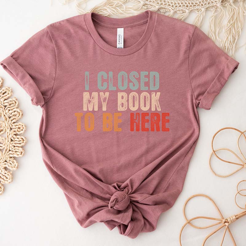 I Closed My Book To Be Here T-Shirt