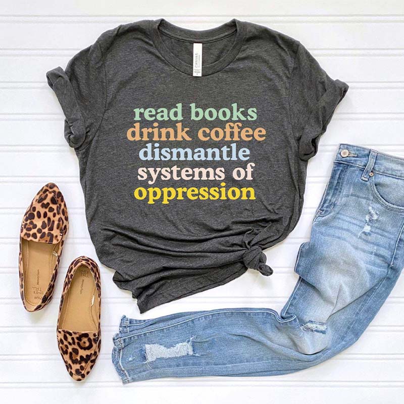 Read Books Drink Coffee Dismantle Systems of Oppression T-Shirt
