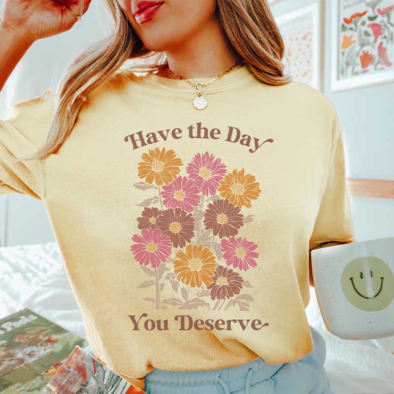 Have The Day You Deserve  T-Shirt