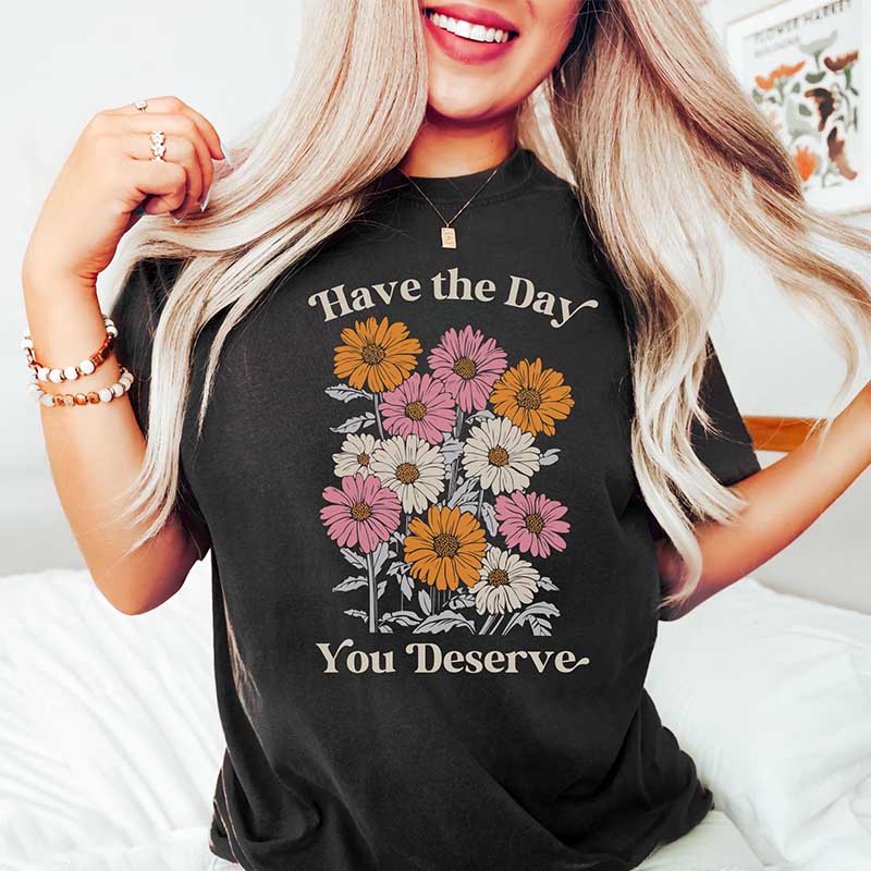 Have The Day You Deserve  T-Shirt