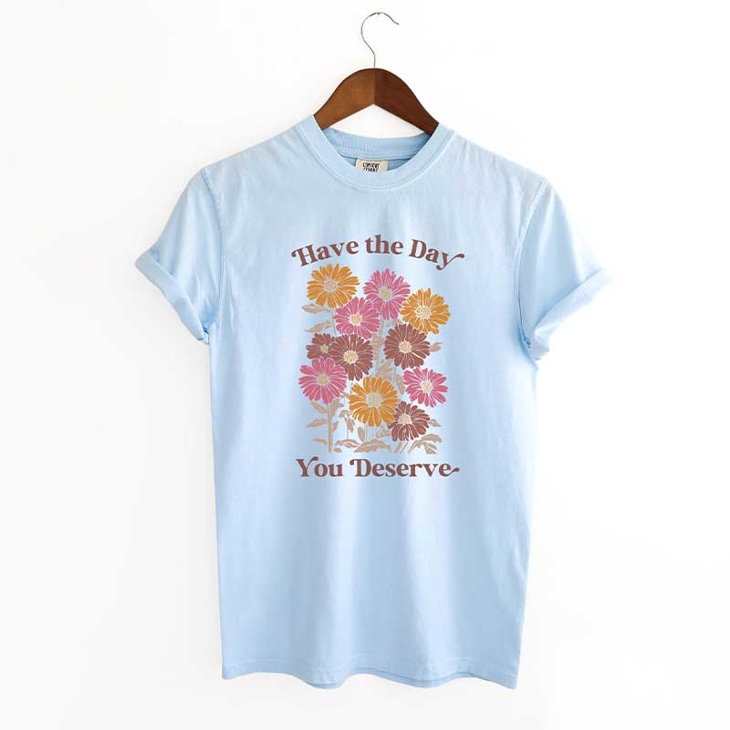 Have The Day You Deserve  T-Shirt