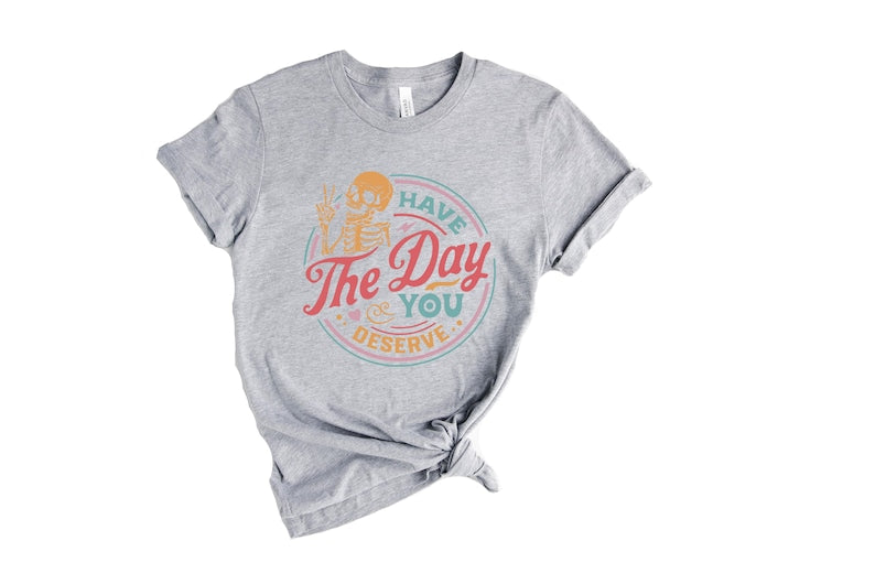 Have The Day You Deserve Shirt