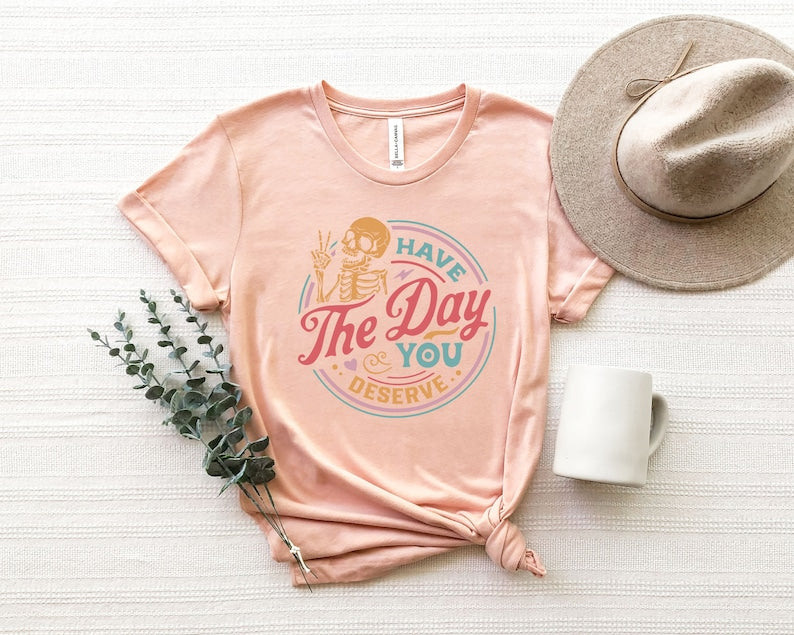 Have The Day You Deserve Shirt