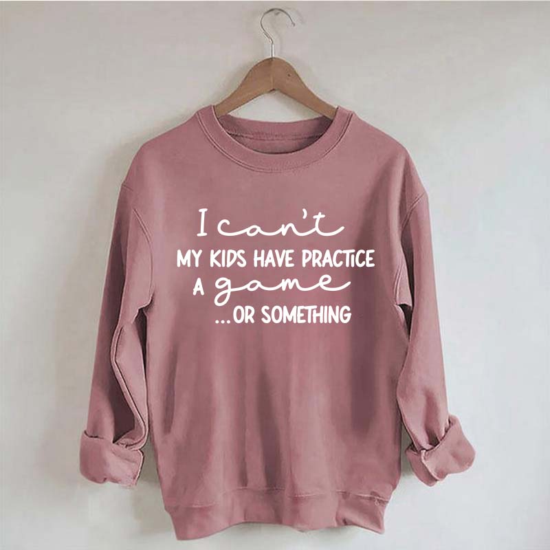 I Can't My Kids Have Practice A Game Or Something Sweatshirt