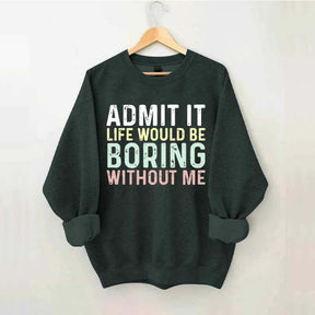 Admit It Life Would Be Boring Without Me Sweatshirt