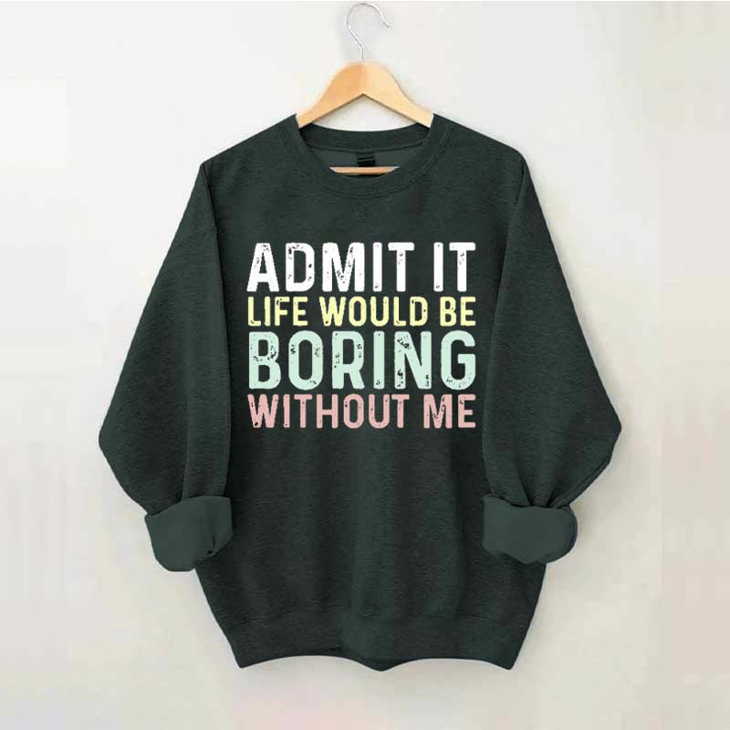 Admit It Life Would Be Boring Without Me Sweatshirt