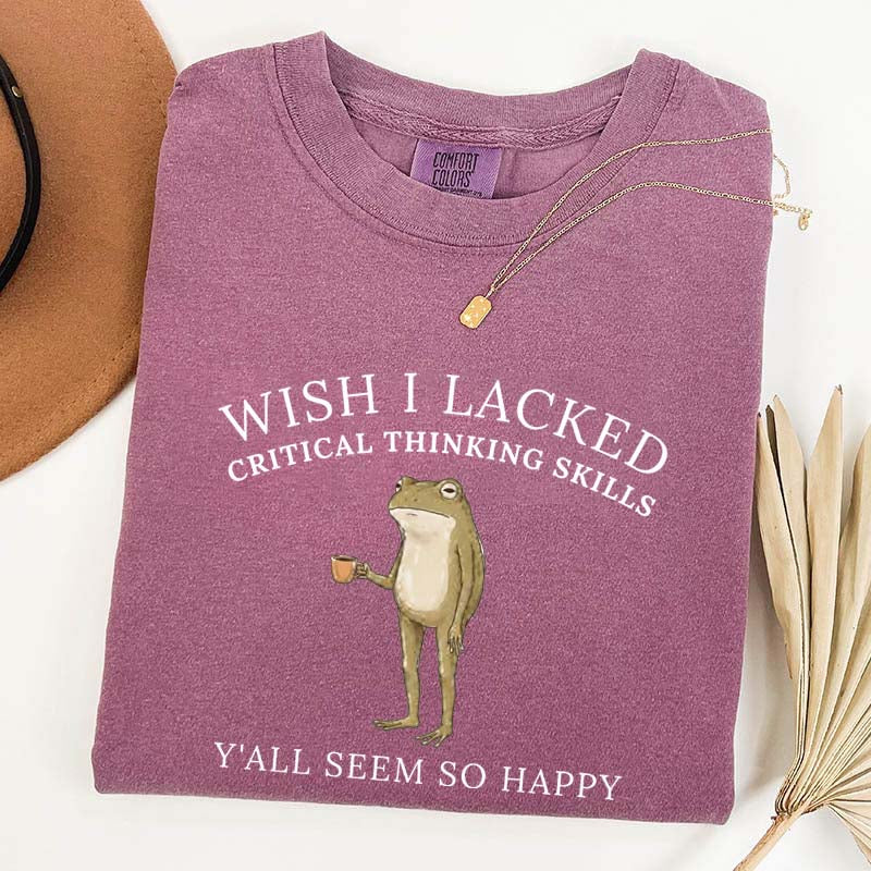 Wish I Lacked Critical Thinking Skills T-Shirt