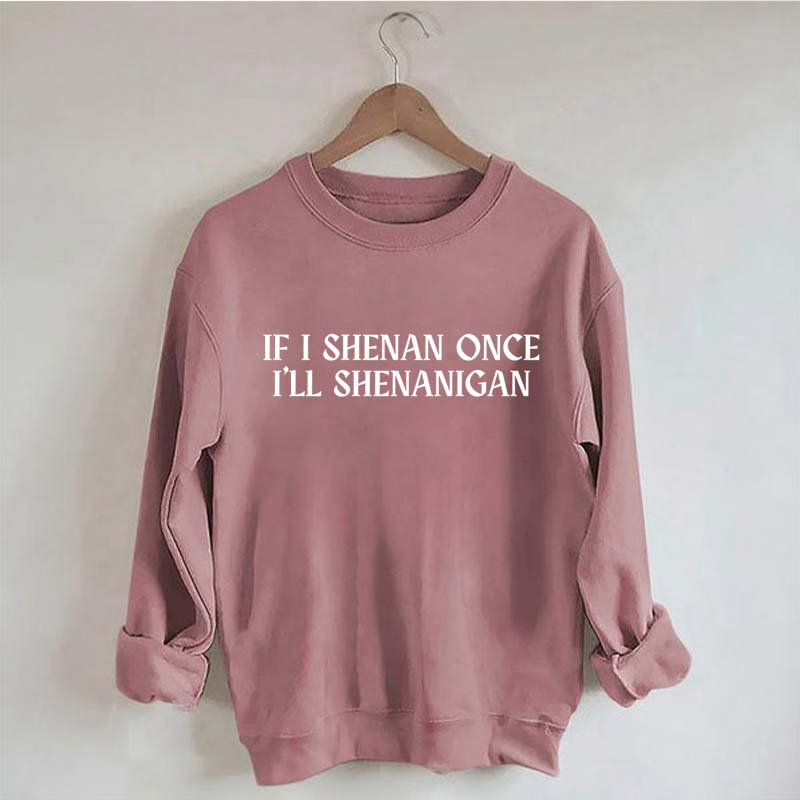 If I Shenan Once I'll Shenanigan Sweatshirt