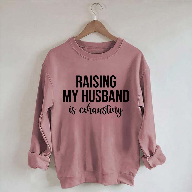 Raising My Husband Is Exhausting Sweatshirt