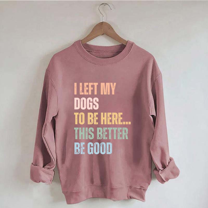 I Left My Dogs to Be Here This Better Be Good Sweatshirt