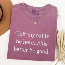 I Left My Cat To Be Here This Better Be Good T-Shirt