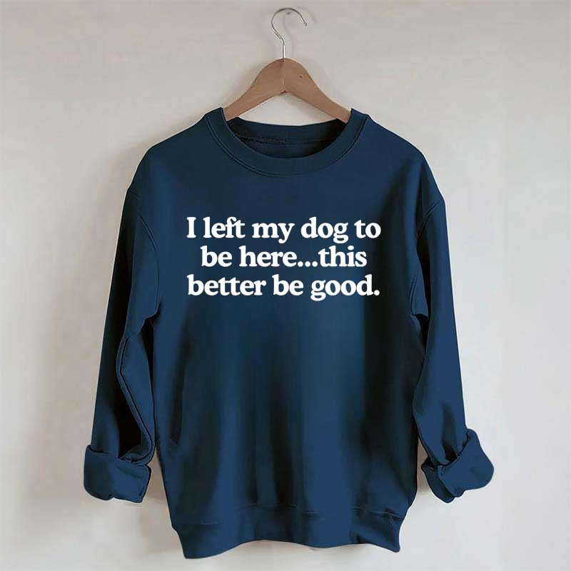 I Left My Dog To Be Here This Better Be Good Sweatshirt