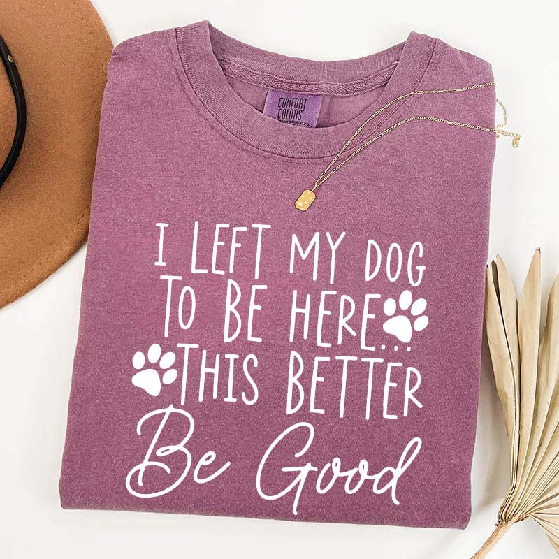 I Left My Dog To Be Here This Better Be Good Funny T-Shirt