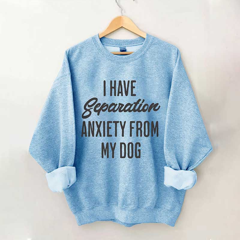 I Have Separation Anxiety From My Dog Sweatshirt