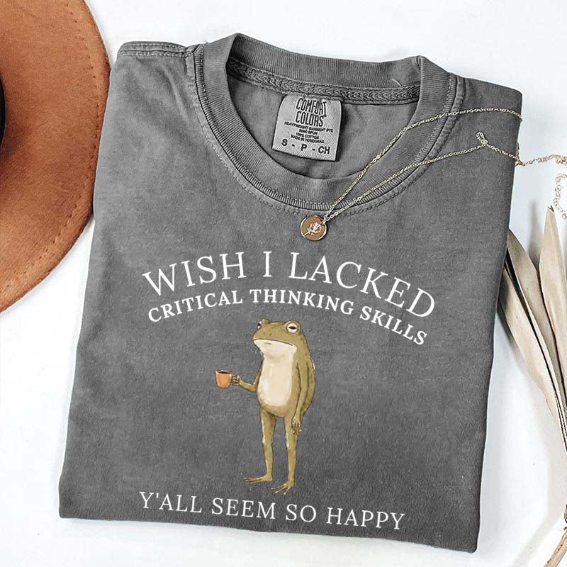 Wish I Lacked Critical Thinking Skills T-Shirt