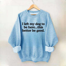 I Left My Dog To Be Here This Better Be Good Sweatshirt