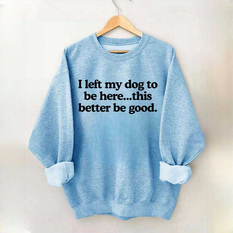 I Left My Dog To Be Here This Better Be Good Sweatshirt
