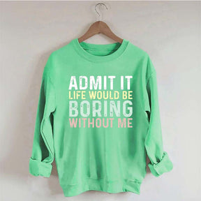 Admit It Life Would Be Boring Without Me Sweatshirt