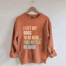 I Left My Dogs to Be Here This Better Be Good Sweatshirt