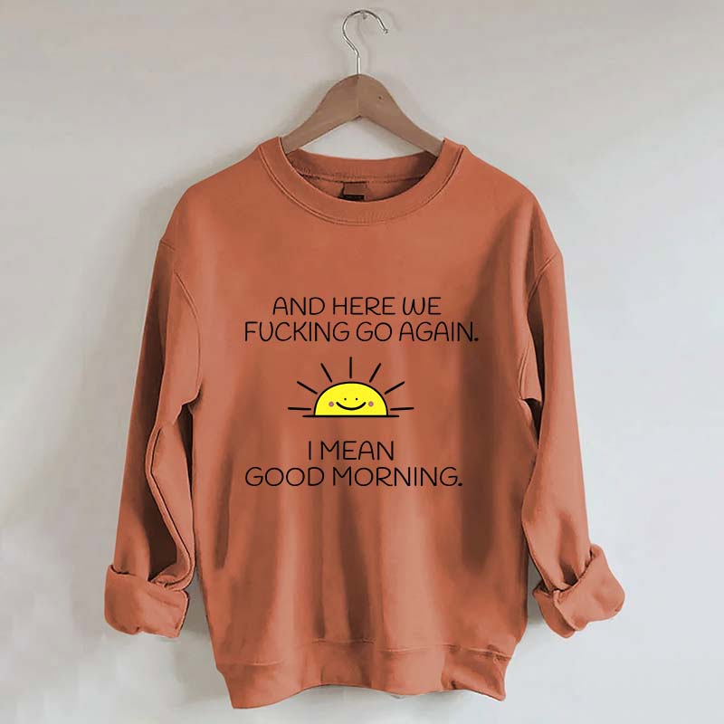 And Here We Fucking Go Again I Mean Good Morning Sweatshirt