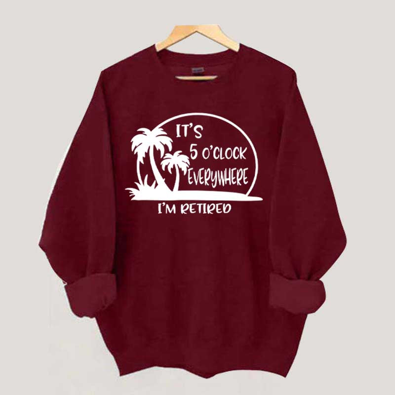 It's 5 O'clock Everywhere I'm Retired Sweatshirt