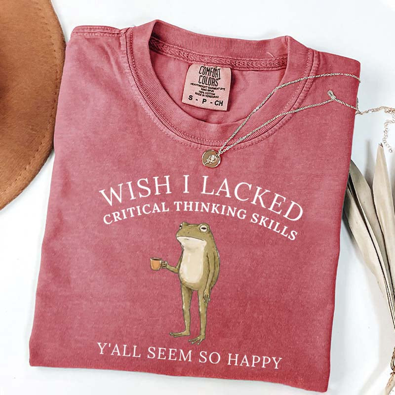 Wish I Lacked Critical Thinking Skills T-Shirt