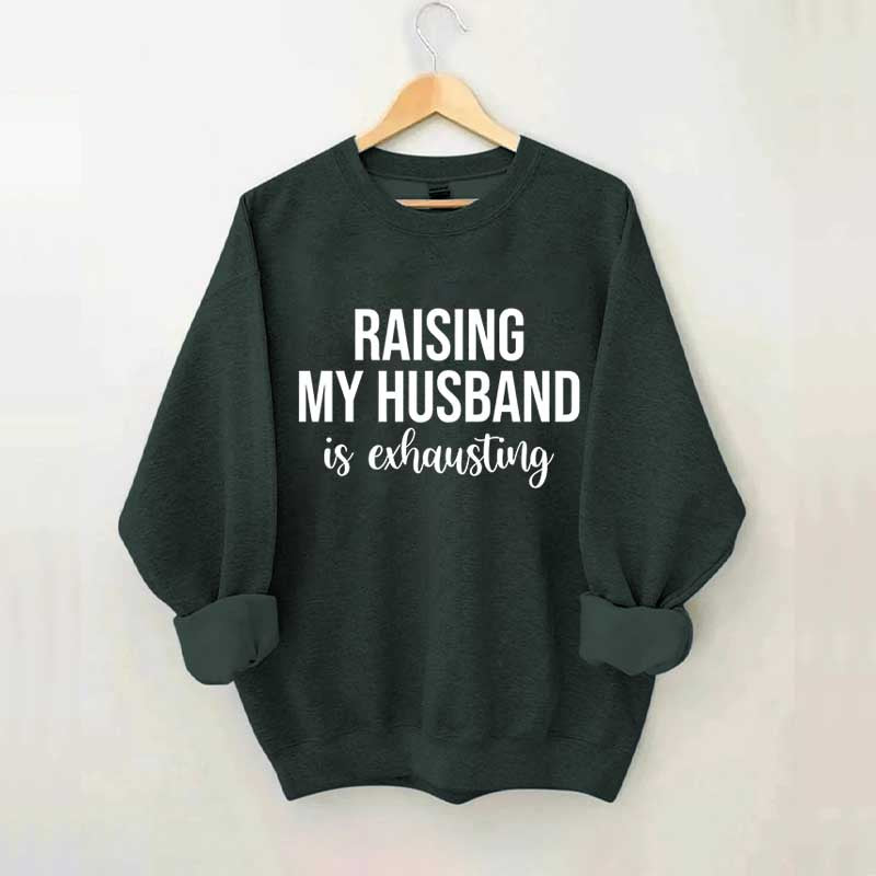 Raising My Husband Is Exhausting Sweatshirt