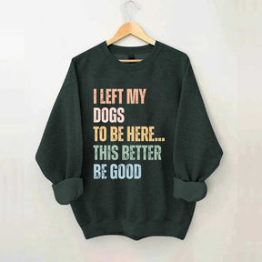 I Left My Dogs to Be Here This Better Be Good Sweatshirt