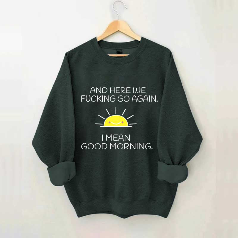 And Here We Fucking Go Again I Mean Good Morning Sweatshirt