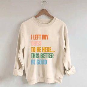 I Left My Dogs to Be Here This Better Be Good Sweatshirt