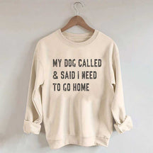 My Dog Called & Said I Need To Go Home Sweatshirt