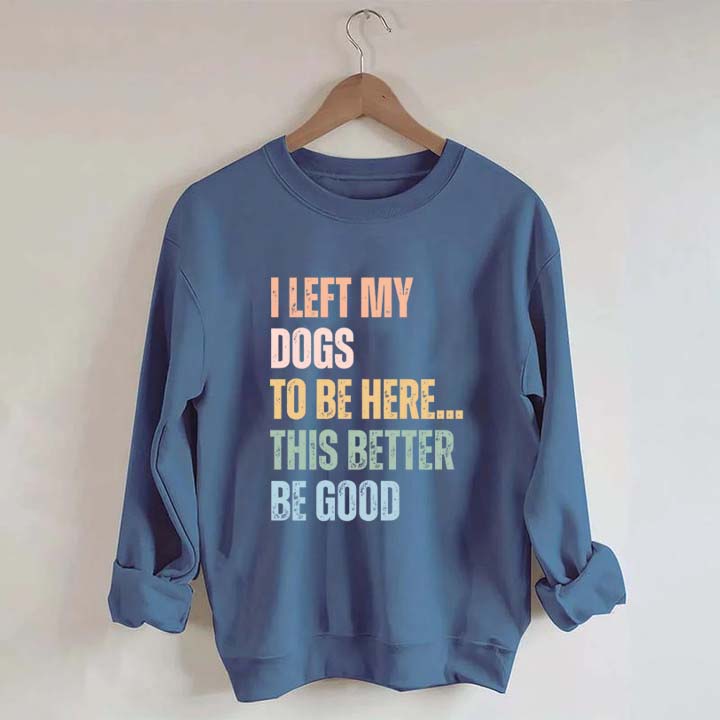 I Left My Dogs to Be Here This Better Be Good Sweatshirt