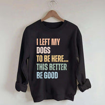 I Left My Dogs to Be Here This Better Be Good Sweatshirt