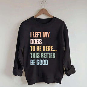 I Left My Dogs to Be Here This Better Be Good Sweatshirt