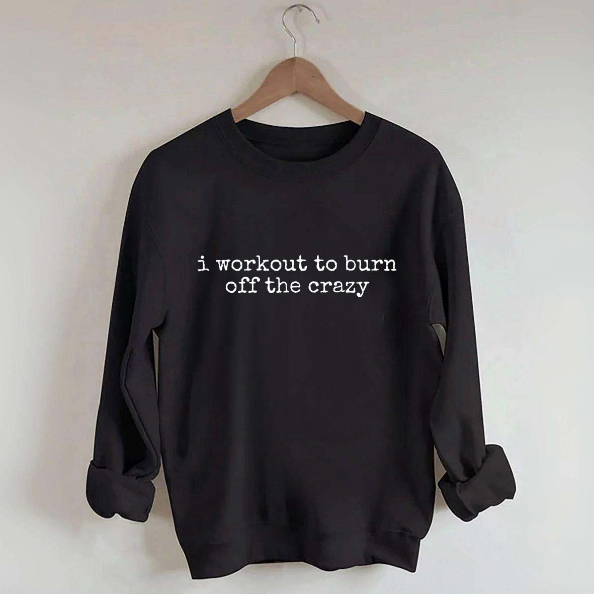 I Workout To Burn Off The Crazy Gym Sweatshirt