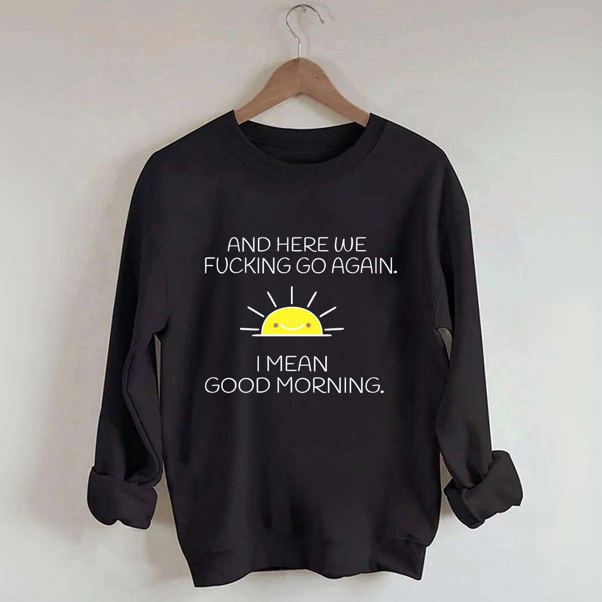 And Here We Fucking Go Again I Mean Good Morning Sweatshirt
