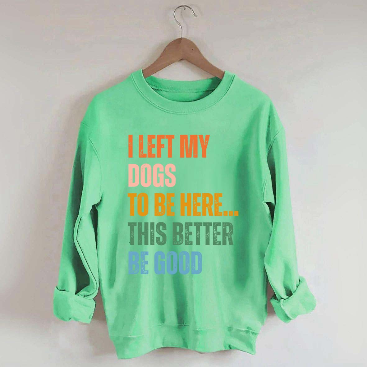 I Left My Dogs to Be Here This Better Be Good Sweatshirt