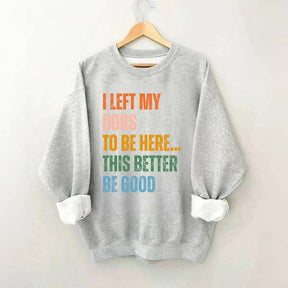 I Left My Dogs to Be Here This Better Be Good Sweatshirt