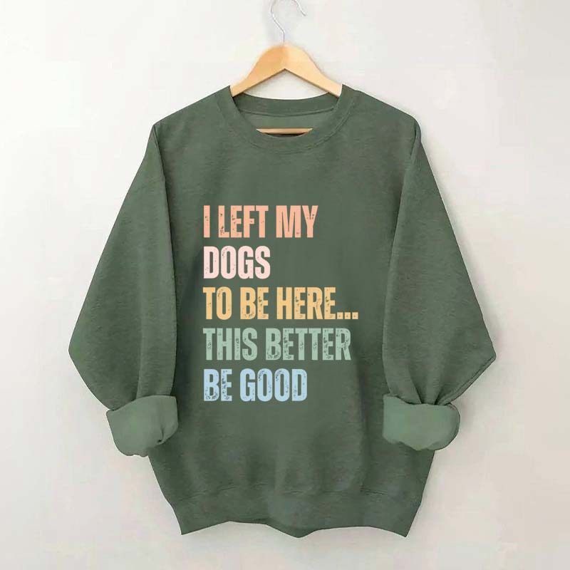 I Left My Dogs to Be Here This Better Be Good Sweatshirt