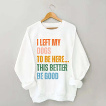 I Left My Dogs to Be Here This Better Be Good Sweatshirt