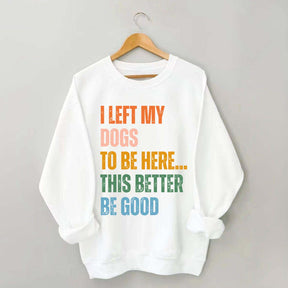 I Left My Dogs to Be Here This Better Be Good Sweatshirt
