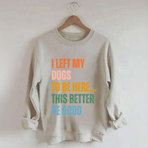 I Left My Dogs to Be Here This Better Be Good Sweatshirt