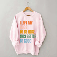 I Left My Dogs to Be Here This Better Be Good Sweatshirt