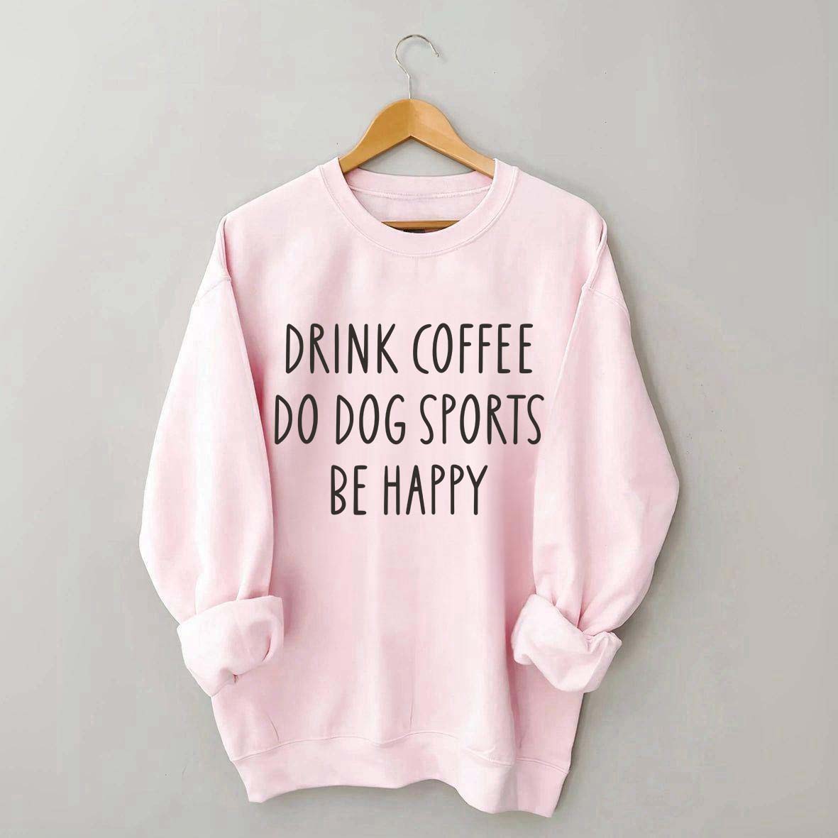 Drink Coffee Do Dog Sports Be Happy Sweatshirt