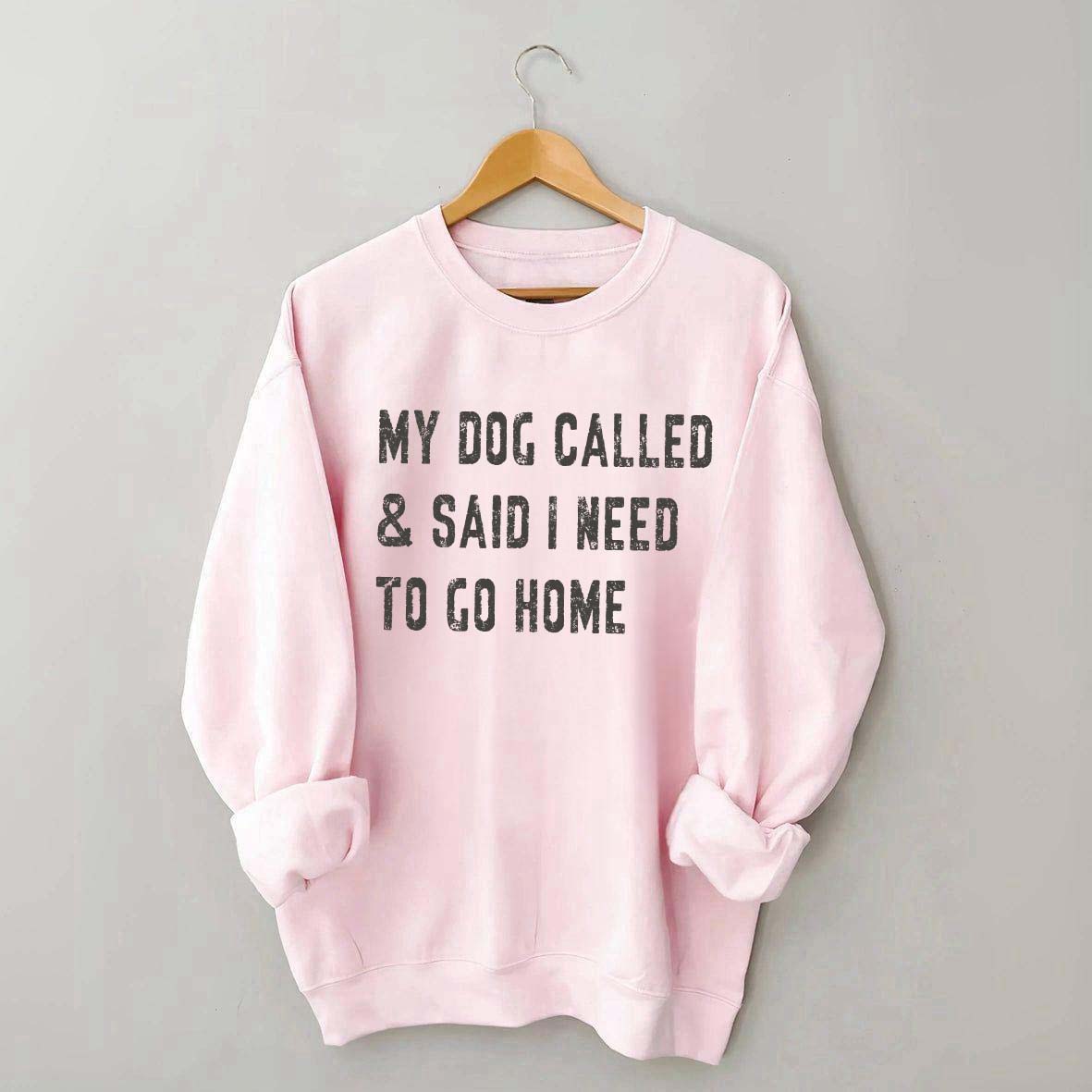 My Dog Called & Said I Need To Go Home Sweatshirt