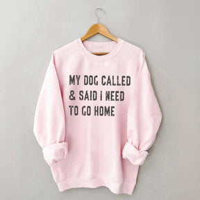 My Dog Called & Said I Need To Go Home Sweatshirt