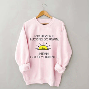 And Here We Fucking Go Again I Mean Good Morning Sweatshirt
