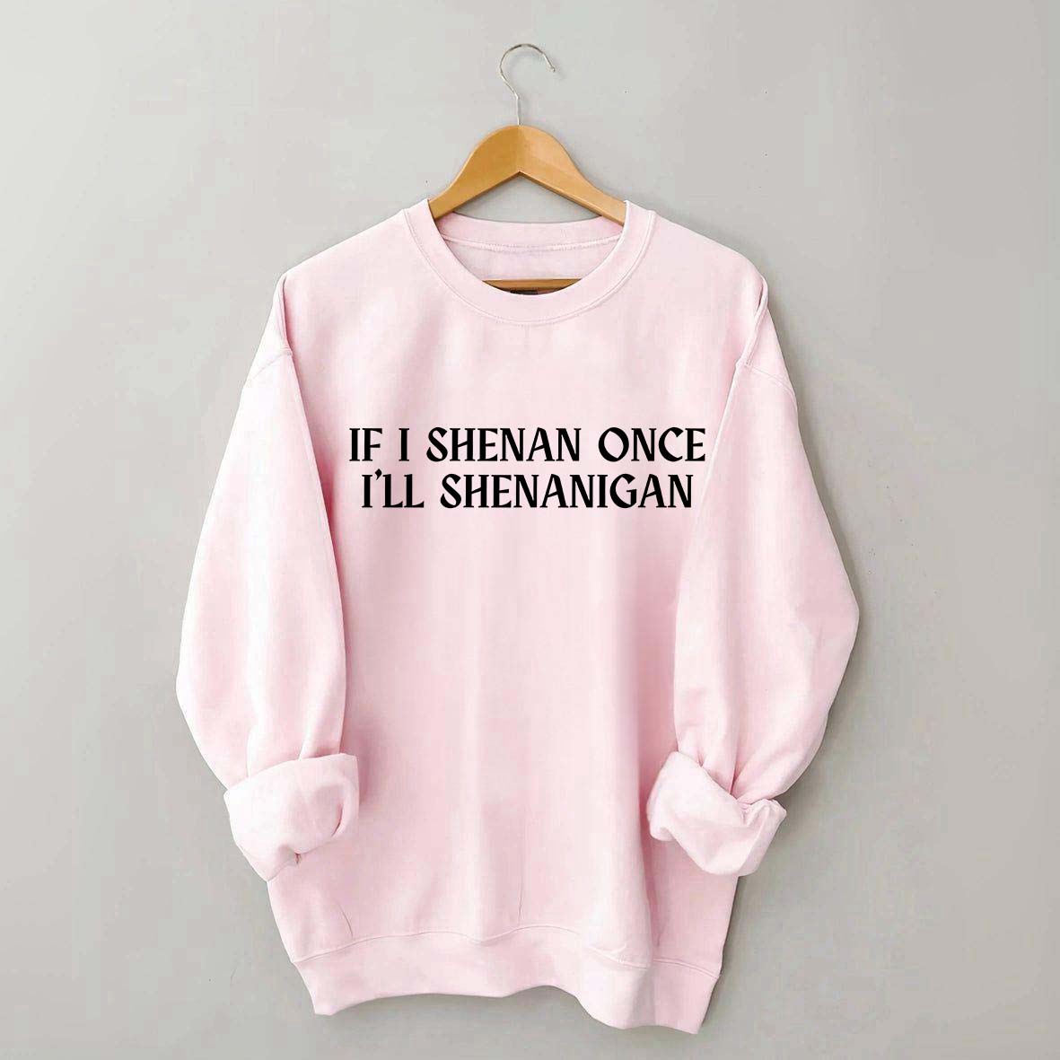 If I Shenan Once I'll Shenanigan Sweatshirt
