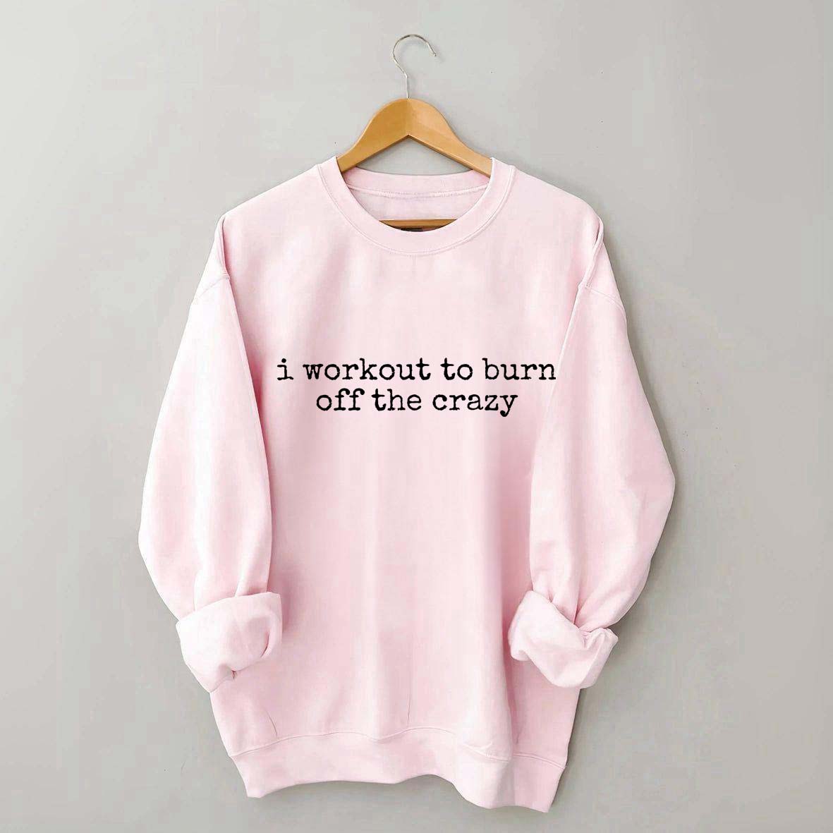 I Workout To Burn Off The Crazy Gym Sweatshirt